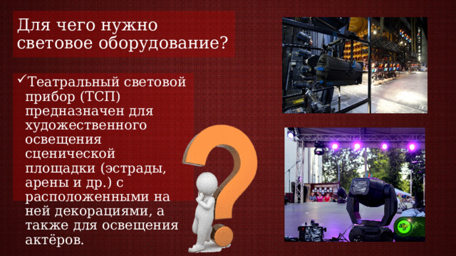 Для чего нужно световое оборудование? Театральный световой прибор (ТСП) предназначен для художественного освещения сценической площадки (эстрады, арены и др.) с расположенными на ней декорациями, а также для освещения актёров. 