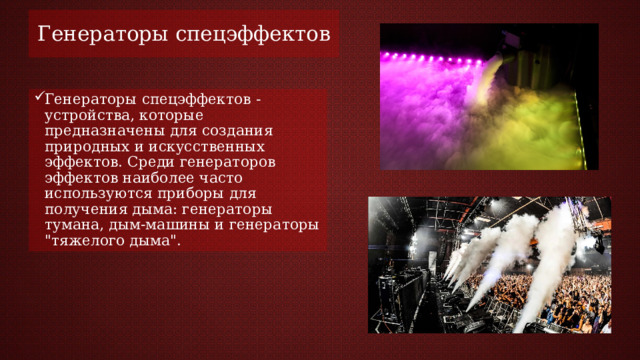 Генераторы спецэффектов Генераторы спецэффектов - устройства, которые предназначены для создания природных и искусственных эффектов. Среди генераторов эффектов наиболее часто используются приборы для получения дыма: генераторы тумана, дым-машины и генераторы 