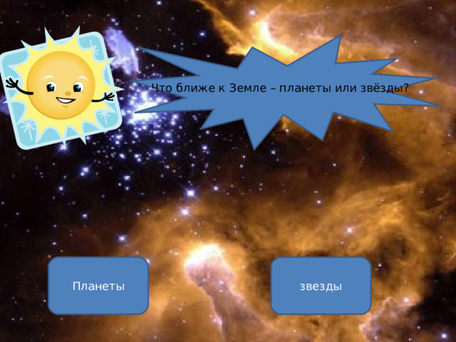 Что ближе к Земле – планеты или звёзды? Планеты звезды ОШИБКА!  Этот текст выводится при ошибке. ПРАВИЛЬНО!  Этот текст выводится при правильном ответе. 