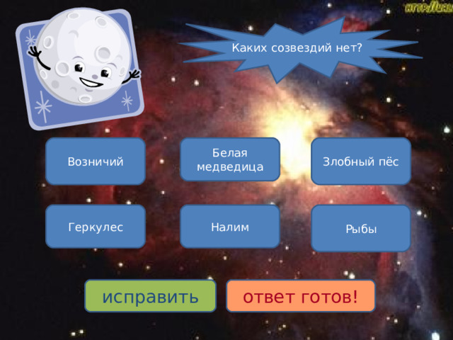 Каких созвездий нет? Злобный пёс Белая медведица Возничий Налим Геркулес Рыбы исправить ответ готов! 
