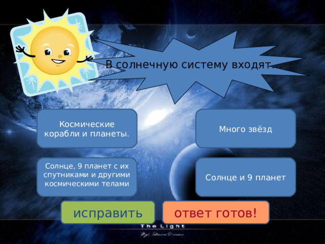 В солнечную систему входят… Много звёзд Космические корабли и планеты. Солнце, 9 планет с их спутниками и другими космическими телами Солнце и 9 планет исправить ответ готов! 