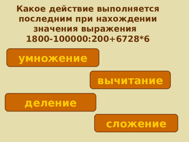 Какое действие выполняется последним при нахождении значения выражения  1800-100000:200+6728*6 умножение вычитание деление сложение 