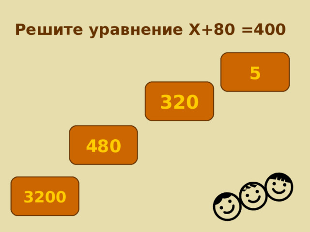 Решите уравнение Х+80 =400 5 320 480 3200 