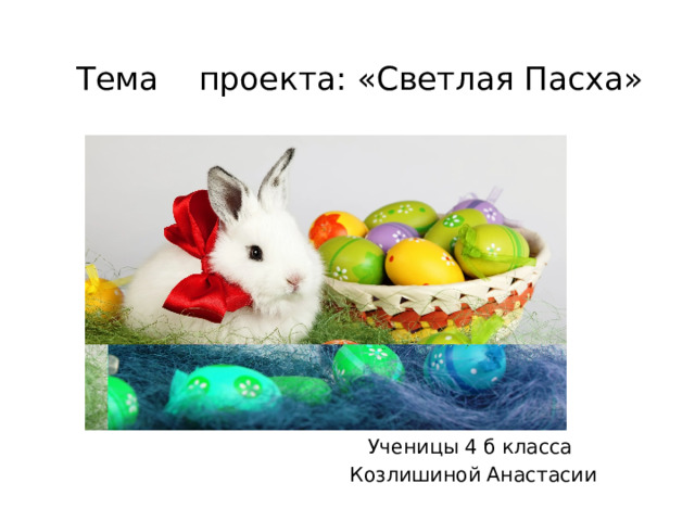 Тема проекта: «Светлая Пасха»   Ученицы 4 б класса Козлишиной Анастасии 