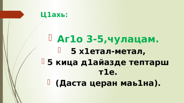 Ц1ахь:   Аг1о 3-5,чулацам. 5 х1етал-метал, 5 кица д1айазде тептарш т1е. (Даста церан маь1на). 
