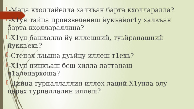 -Маца кхоллайелла халкъан барта кхолларалла? -Х1ун тайпа произведенеш йукъайог1у халкъан барта кхоллараллина? -Х1ун башхалла йу иллешний, туьйранашний йуккъехь? -Стенах лаьцна дуьйцу иллеш т1ехь? -Х1ун ницкъаш беш хилла латтанаш д1алецархоша? -Дийца турпаллаллин иллех лаций.Х1унда олу царах турпаллалин иллеш? 