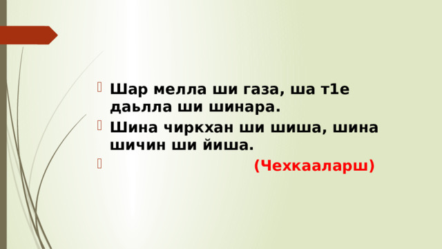 Шар мелла ши газа, ша т1е даьлла ши шинара. Шина чиркхан ши шиша, шина шичин ши йиша.  (Чехкааларш) 