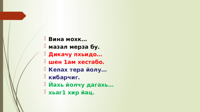 Вина мохк… мазал мерза бу. Дикачу пхьидо… шен 1ам хестабо. Кепах тера йолу… кибарчиг. Йахь йолчу дагахь… хьаг1 хир йац. 
