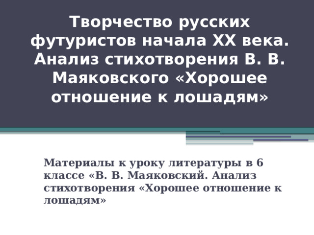  Творчество русских футуристов начала XX века. Анализ стихотворения В. В. Маяковского «Хорошее отношение к лошадям»   Материалы к уроку литературы в 6 классе «В. В. Маяковский. Анализ стихотворения «Хорошее отношение к лошадям» 