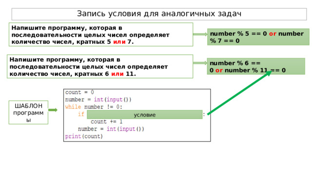 Запись условия для аналогичных задач Напишите программу, которая в последовательности целых чисел определяет количество чисел, кратных 5 или 7.  number % 5 == 0  or  number % 7 == 0 Напишите программу, которая в последовательности целых чисел определяет количество чисел, кратных 6 или 11.  number % 6 == 0  or  number % 11 == 0 ШАБЛОН программы условие 