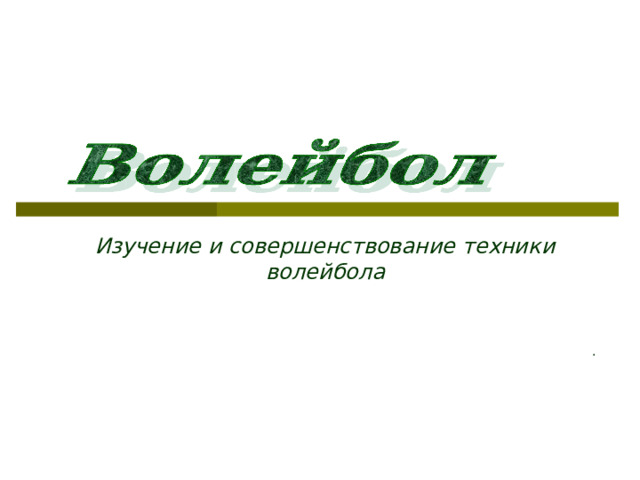 Изучение и совершенствование техники волейбола . 