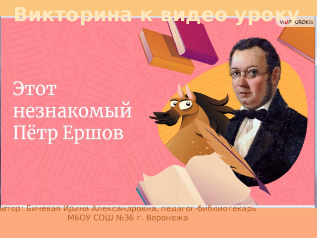 Викторина к видео уроку Автор: Бичевая Ирина Александровна, педагог-библиотекарь МБОУ СОШ №36 г. Воронежа 