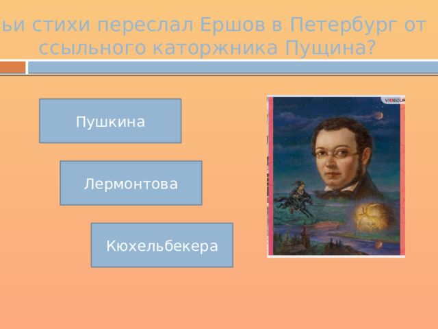 Чьи стихи переслал Ершов в Петербург от ссыльного каторжника Пущина? Пушкина Лермонтова Кюхельбекера 