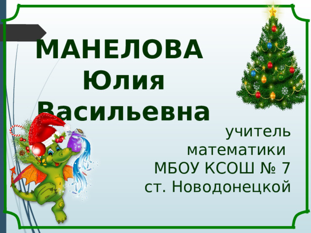 МАНЕЛОВА  Юлия Васильевна   учитель математики  МБОУ КСОШ № 7 ст. Новодонецкой 