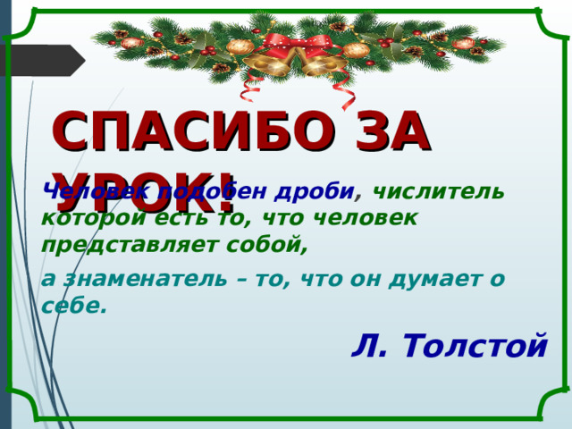 СПАСИБО ЗА УРОК! Человек подобен дроби , числитель которой есть то, что человек представляет собой, а знаменатель – то, что он думает о себе.  Л. Толстой 