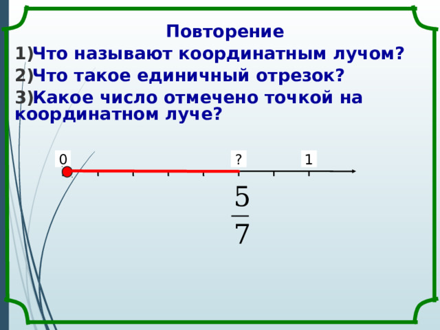Повторение Что называют координатным лучом? Что такое единичный отрезок? Какое число отмечено точкой на координатном луче? 1 0 ? 
