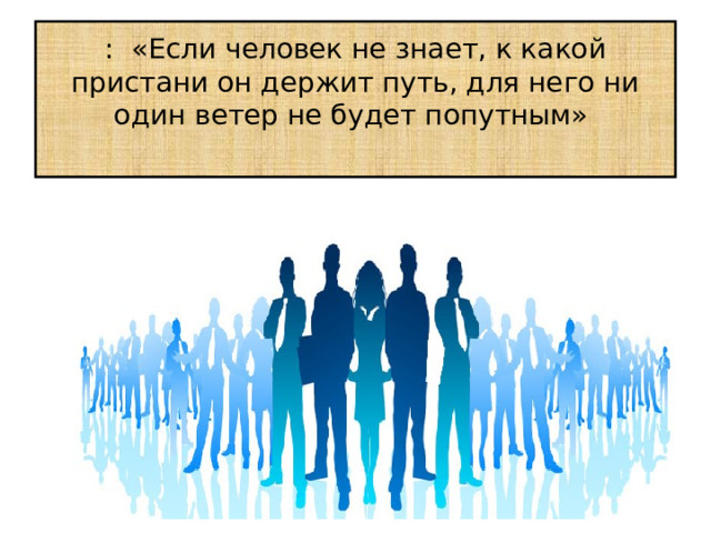 : «Если человек не знает, к какой пристани он держит путь, для него ни один ветер не будет попутным»   