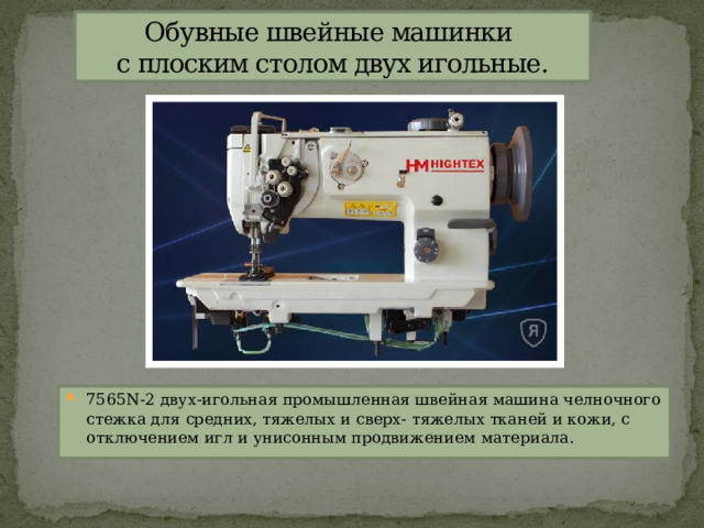 Обувные швейные машинки  с плоским столом двух игольные. 7565N-2 двух-игольная промышленная швейная машина челночного стежка для средних, тяжелых и сверх- тяжелых тканей и кожи, с отключением игл и унисонным продвижением материала. 
