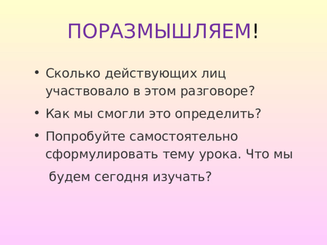 ПОРАЗМЫШЛЯЕМ ! Сколько действующих лиц участвовало в этом разговоре? Как мы смогли это определить? Попробуйте самостоятельно сформулировать тему урока. Что мы  будем сегодня изучать? 