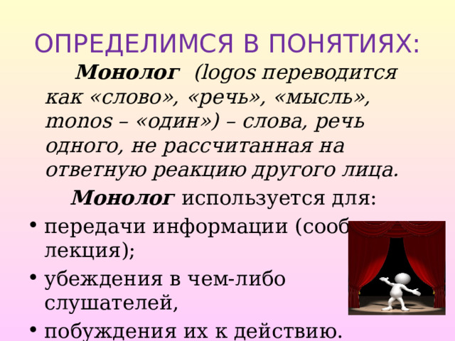 ОПРЕДЕЛИМСЯ В ПОНЯТИЯХ:    Монолог  (logos переводится как «слово», «речь», «мысль», monos – «один») – слова, речь одного, не рассчитанная на ответную реакцию другого лица.  Монолог используется для: передачи информации (сообщение, лекция); убеждения в чем-либо слушателей, побуждения их к действию. 
