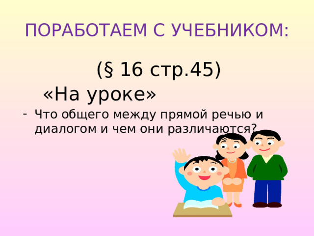 ПОРАБОТАЕМ С УЧЕБНИКОМ: (§ 16 стр.45)   «На уроке» Что общего между прямой речью и диалогом и чем они различаются? 