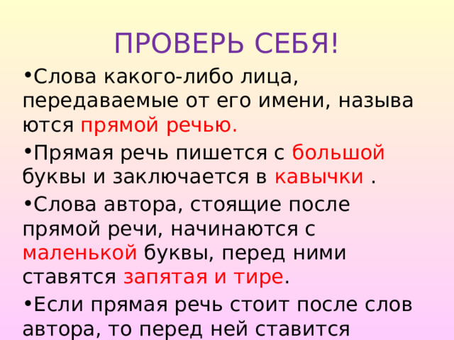 ПРОВЕРЬ СЕБЯ! Слова какого-либо лица, передаваемые от его имени, называ­ются прямой речью. Прямая речь пишется с большой буквы и заключается в кавычки . Слова автора, стоящие после прямой речи, начинаются с маленькой буквы, перед ними ставятся запятая и тире . Если прямая речь стоит после слов автора, то перед ней ста­вится двоеточие . 