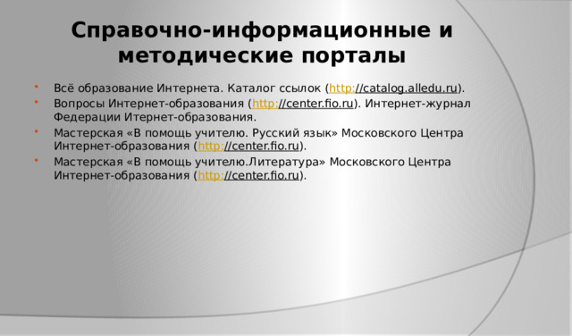 Справочно-информационные и методические порталы Всё образование Интернета. Каталог ссылок ( http : //catalog.alledu.ru ). Вопросы Интернет-образования ( http : //center.fio.ru ). Интернет-журнал Федерации Итернет-образования. Мастерская «В помощь учителю. Русский язык» Московского Центра Интернет-образования ( http : //center.fio.ru ). Мастерская «В помощь учителю.Литература» Московского Центра Интернет-образования ( http : //center.fio.ru ). 