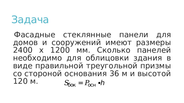 Задача Фасадные стеклянные панели для домов и сооружений имеют размеры 2400 х 1200 мм. Сколько панелей необходимо для облицовки здания в виде правильной треугольной призмы со стороной основания 36 м и высотой 120 м. 