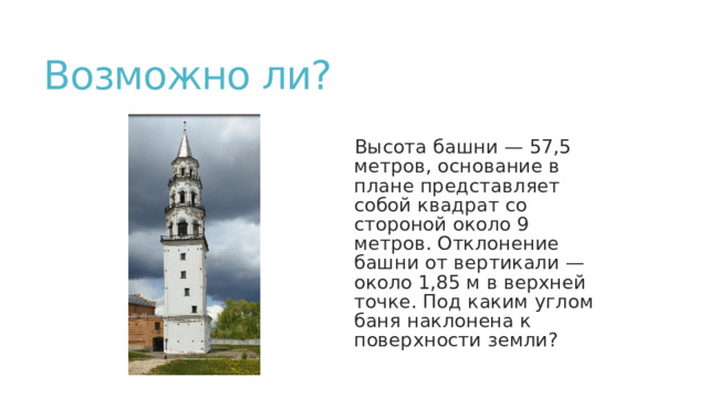 Возможно ли? Высота башни — 57,5 метров, основание в плане представляет собой квадрат со стороной около 9 метров. Отклонение башни от вертикали — около 1,85 м в верхней точке. Под каким углом баня наклонена к поверхности земли? 
