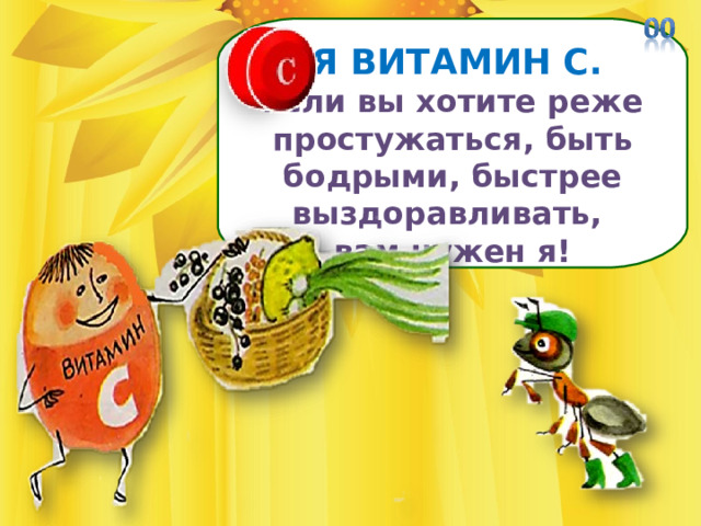  Я ВИТАМИН С. Если вы хотите реже простужаться, быть бодрыми, быстрее выздоравливать, вам нужен я! 