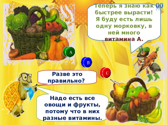Теперь я знаю как быстрее вырасти! Я буду есть лишь одну морковку, в ней много витамина А. Разве это правильно? Надо есть все овощи и фрукты, потому что в них разные витамины. 