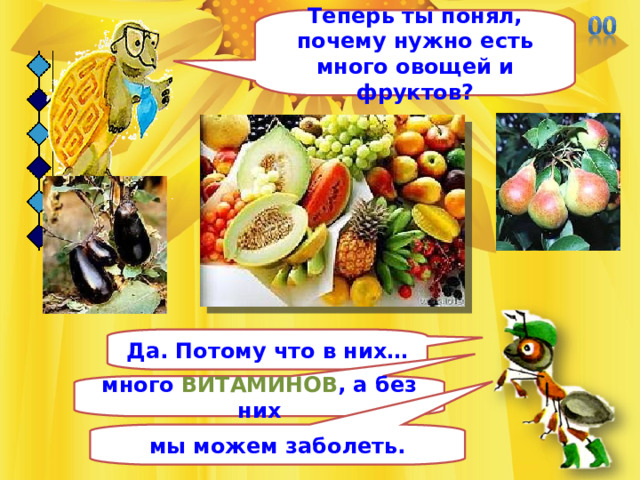 Теперь ты понял, почему нужно есть много овощей и фруктов? Да. Потому что в них… много ВИТАМИНОВ , а без них мы можем заболеть. 