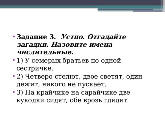 Задание 3.  Устно. Отгадайте загадки. Назовите имена числительные. 1) У семерых братьев по одной сестричке. 2) Четверо стелют, двое светят, один лежит, никого не пускает. 3) На крайчике на сарайчике две куколки сидят, обе врозь глядят. 