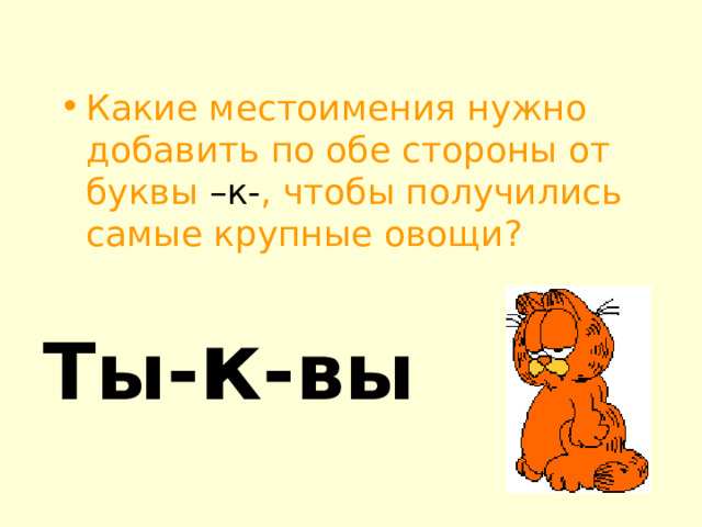 Какие местоимения нужно добавить по обе стороны от буквы –к- , чтобы получились самые крупные овощи? Ты- к -вы 