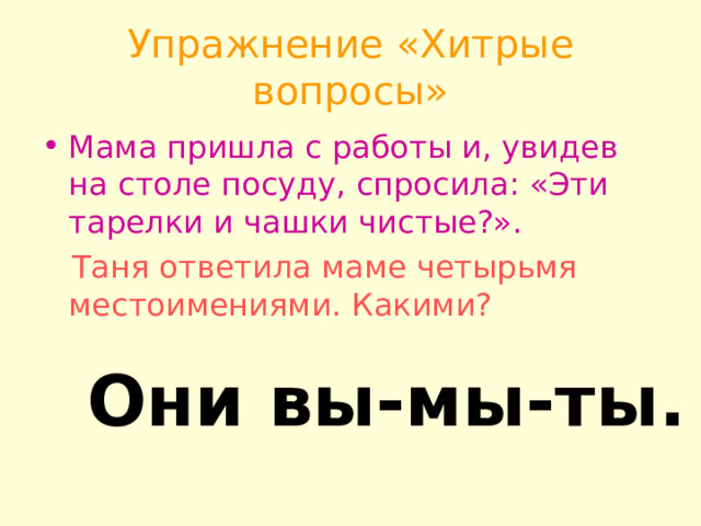 Упражнение «Хитрые вопросы» Мама пришла с работы и, увидев на столе посуду, спросила: «Эти тарелки и чашки чистые?».  Таня ответила маме четырьмя местоимениями. Какими? Они вы-мы-ты. 