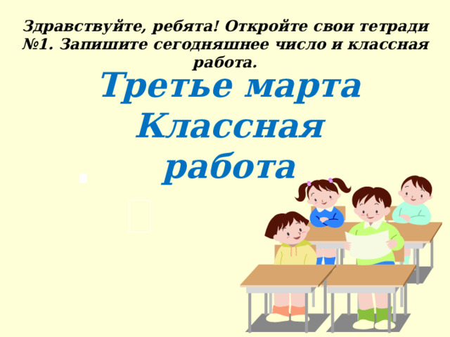 Здравствуйте, ребята! Откройте свои тетради №1. Запишите сегодняшнее число и классная работа. Третье марта  Классная работа 
