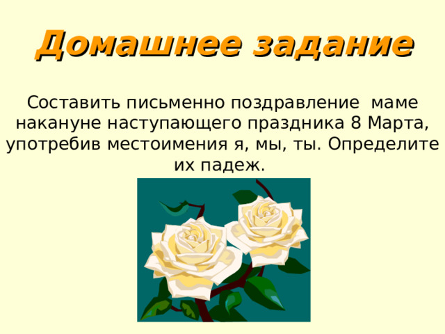 Домашнее задание Составить письменно поздравление маме накануне наступающего праздника 8 Марта , употребив местоимения я, мы, ты. Определите их падеж. 