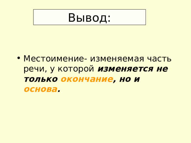Вывод: Местоимение- изменяемая часть речи, у которой изменяется не только окончание , но и основа .  