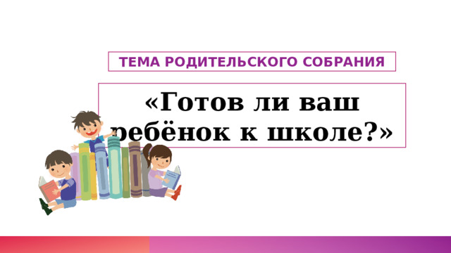 ТЕМА РОДИТЕЛЬСКОГО СОБРАНИЯ «Готов ли ваш ребёнок к школе?» 