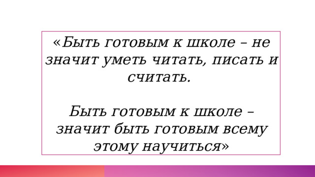 « Быть готовым к школе – не значит уметь читать, писать и считать.   Быть готовым к школе – значит быть готовым всему этому научиться » 