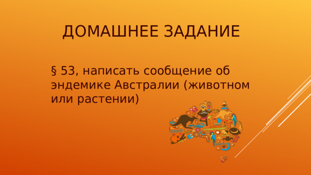 ДОМАШНЕЕ ЗАДАНИЕ § 53, написать сообщение об эндемике Австралии (животном или растении) 