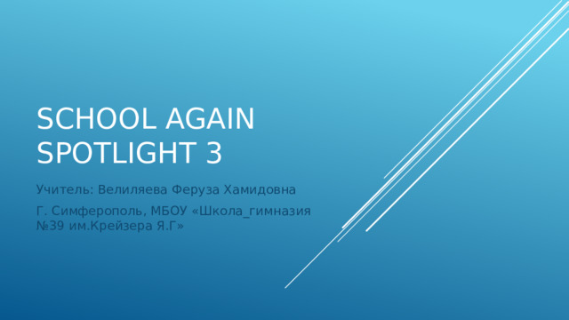 School again  Spotlight 3 Учитель: Велиляева Феруза Хамидовна Г. Симферополь, МБОУ «Школа_гимназия №39 им.Крейзера Я.Г» 