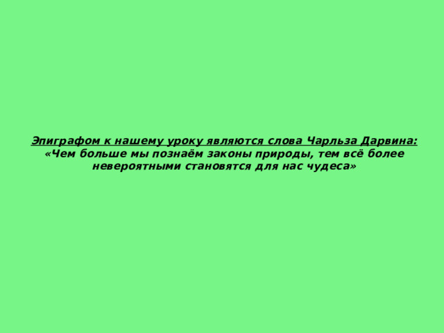 Эпиграфом к нашему уроку являются слова Чарльза Дарвина:  «Чем больше мы познаём законы природы, тем всё более невероятными становятся для нас чудеса» 