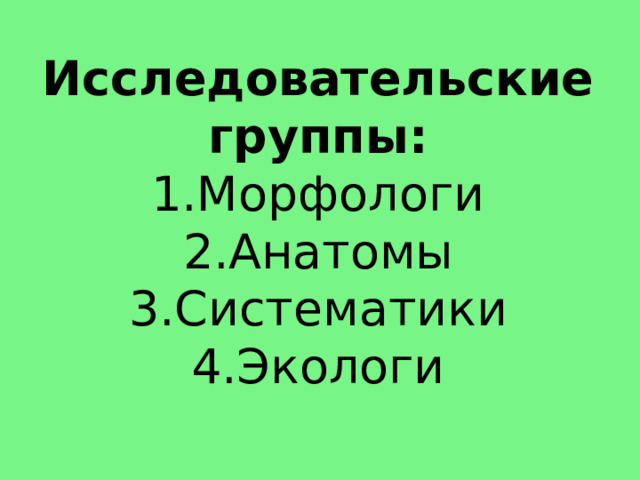 Исследовательские группы:  1.Морфологи  2.Анатомы  3.Систематики  4.Экологи 