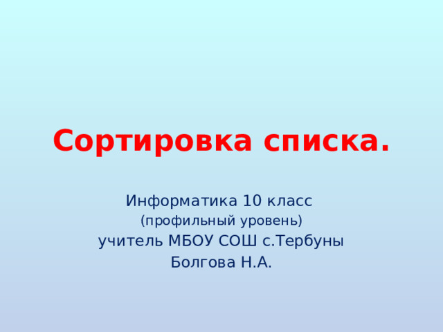 Сортировка списка. Информатика 10 класс (профильный уровень) учитель МБОУ СОШ с.Тербуны Болгова Н.А. 