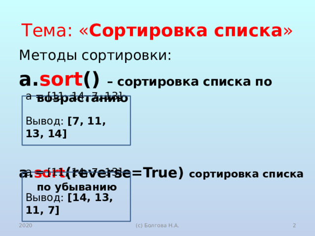 Тема: « Сортировка списка » Методы сортировки: a. sort () – сортировка списка по возрастанию  a. sort (reverse=True) сортировка списка по убыванию a = [11, 14, 7, 13] Вывод: [7, 11, 13, 14] a = [11, 14, 7, 13] Вывод: [14, 13, 11, 7] 2020  (с) Болгова Н.А. 
