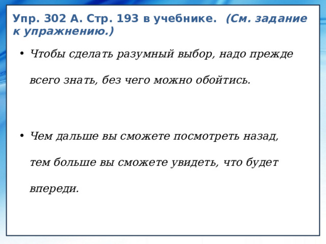 Упр. 302 А. Стр. 193 в учебнике. (См. задание к упражнению.) Чтобы сделать разумный выбор, надо прежде всего знать, без чего можно обойтись. Чем дальше вы сможете посмотреть назад, тем больше вы сможете увидеть, что будет впереди. 