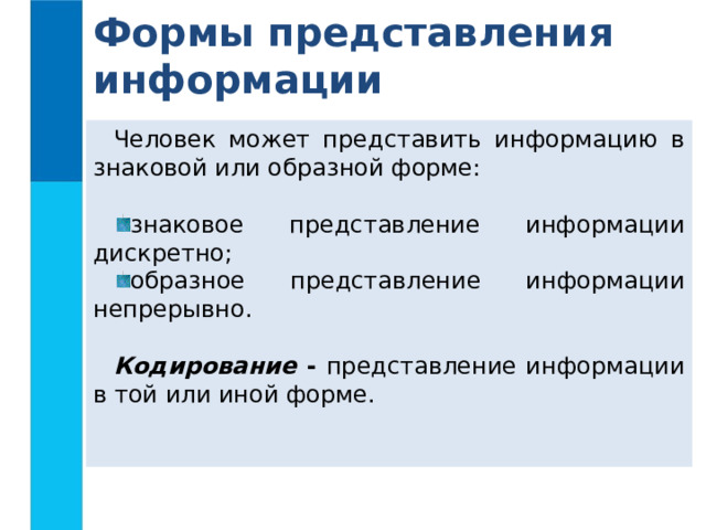 Формы представления информации Человек может представить информацию в знаковой или образной форме: знаковое представление информации дискретно; образное представление информации непрерывно. Кодирование - представление информации в той или иной форме. 