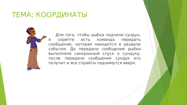 ТЕМА: КООРДИНАТЫ  Для того, чтобы рыбки подняли сундук, в скрипте есть команда передать сообщение, которая находится в разделе события. До передачи сообщения рыбки выполняли синхронный спуск к сундуку, после передачи сообщения сундук его получит и все спрайты поднимутся вверх. 