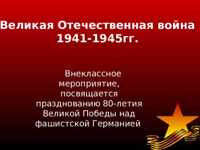 Великая Отечественная война 1941-1945гг.   Внеклассное мероприятие, посвящается празднованию 80-летия Великой Победы над фашистской Германией 
